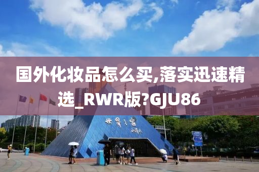 国外化妆品怎么买,落实迅速精选_RWR版?GJU86