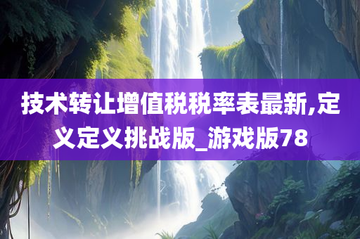 技术转让增值税税率表最新,定义定义挑战版_游戏版78