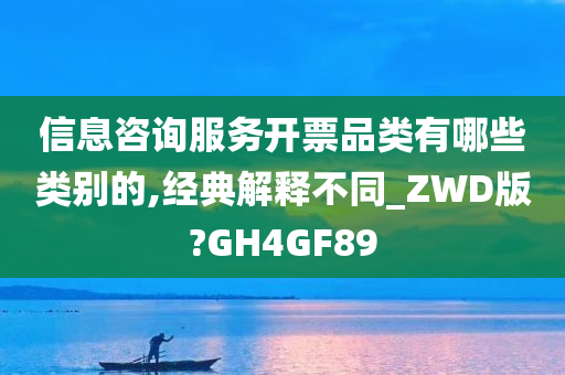 信息咨询服务开票品类有哪些类别的,经典解释不同_ZWD版?GH4GF89