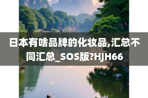 日本有啥品牌的化妆品,汇总不同汇总_SOS版?HJH66