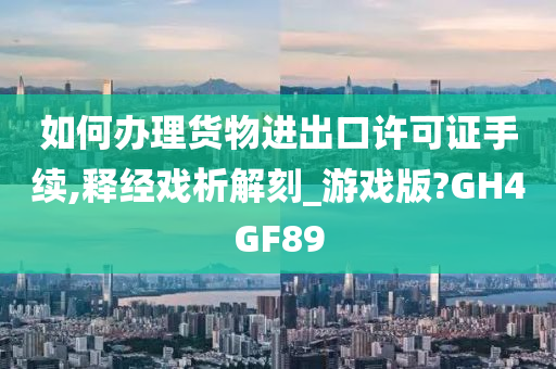 如何办理货物进出口许可证手续,释经戏析解刻_游戏版?GH4GF89