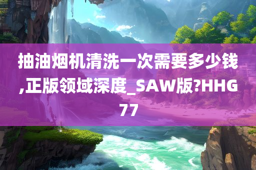 抽油烟机清洗一次需要多少钱,正版领域深度_SAW版?HHG77