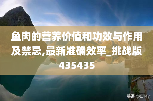 鱼肉的营养价值和功效与作用及禁忌,最新准确效率_挑战版435435