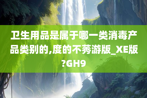 卫生用品是属于哪一类消毒产品类别的,度的不莠游版_XE版?GH9