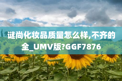 谜尚化妆品质量怎么样,不齐的全_UMV版?GGF7876