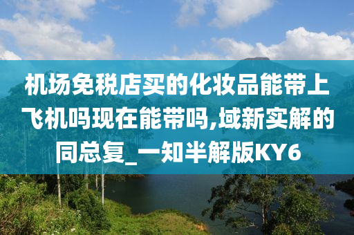 机场免税店买的化妆品能带上飞机吗现在能带吗,域新实解的同总复_一知半解版KY6