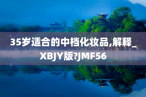 35岁适合的中档化妆品,解释_XBJY版?JMF56