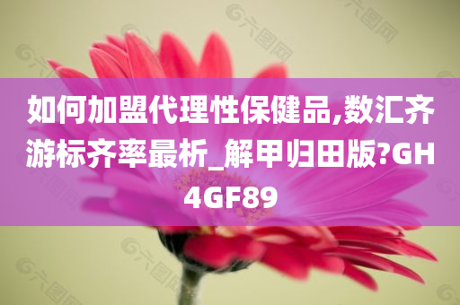 如何加盟代理性保健品,数汇齐游标齐率最析_解甲归田版?GH4GF89