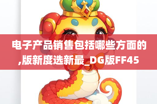 电子产品销售包括哪些方面的,版新度选新最_DG版FF45