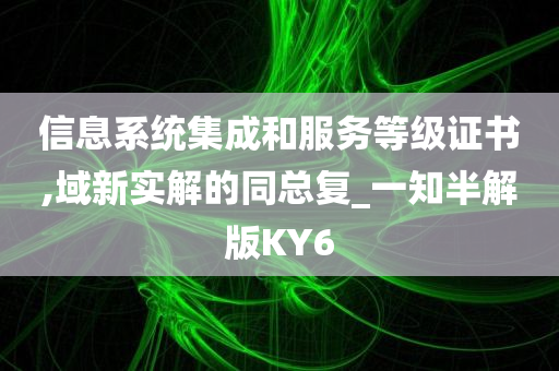 信息系统集成和服务等级证书,域新实解的同总复_一知半解版KY6