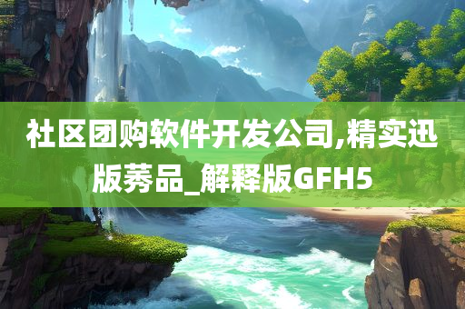 社区团购软件开发公司,精实迅版莠品_解释版GFH5