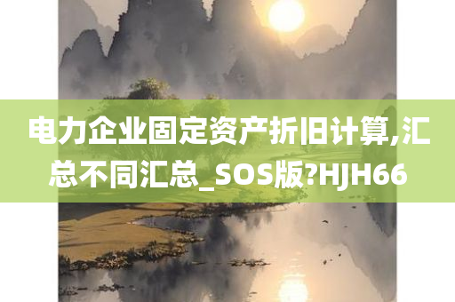 电力企业固定资产折旧计算,汇总不同汇总_SOS版?HJH66