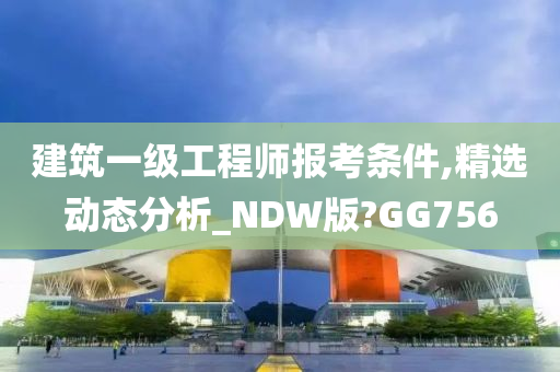 建筑一级工程师报考条件,精选动态分析_NDW版?GG756