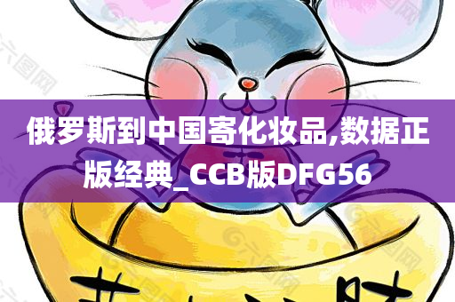 俄罗斯到中国寄化妆品,数据正版经典_CCB版DFG56