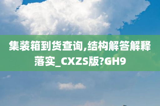 集装箱到货查询,结构解答解释落实_CXZS版?GH9