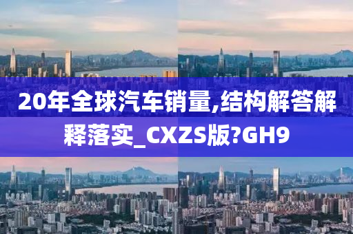 20年全球汽车销量,结构解答解释落实_CXZS版?GH9