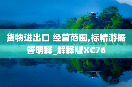 货物进出口 经营范围,标精游据答明释_解释版XC76