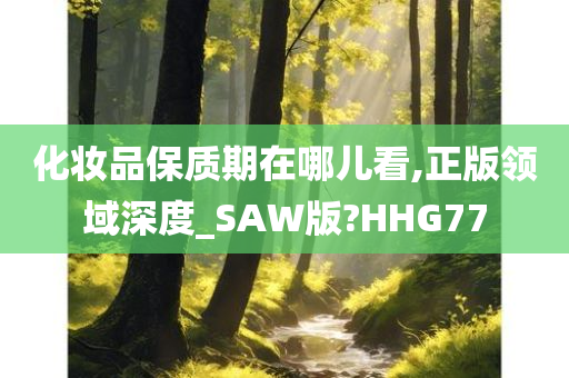 化妆品保质期在哪儿看,正版领域深度_SAW版?HHG77