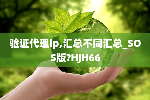 验证代理ip,汇总不同汇总_SOS版?HJH66