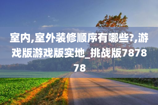 室内,室外装修顺序有哪些?,游戏版游戏版实地_挑战版787878