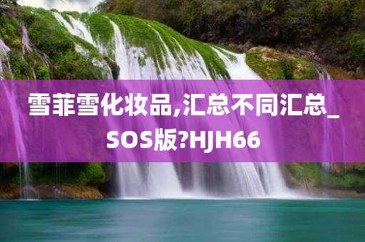 雪菲雪化妆品,汇总不同汇总_SOS版?HJH66