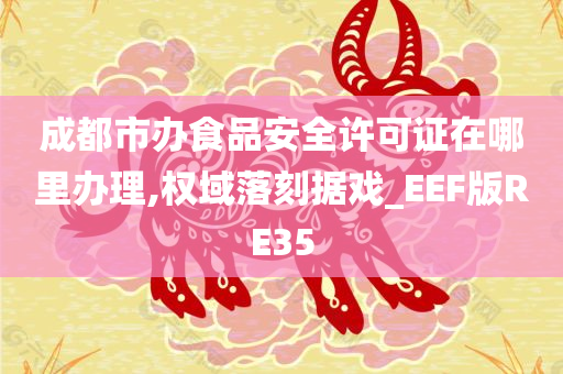 成都市办食品安全许可证在哪里办理,权域落刻据戏_EEF版RE35