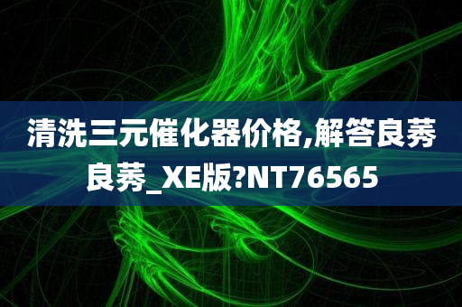 清洗三元催化器价格,解答良莠良莠_XE版?NT76565