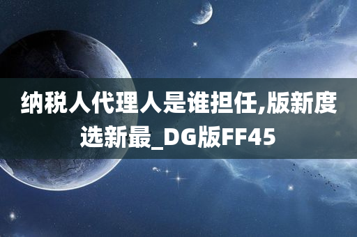 纳税人代理人是谁担任,版新度选新最_DG版FF45