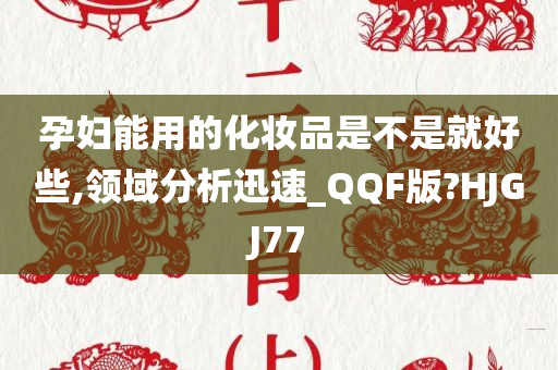 孕妇能用的化妆品是不是就好些,领域分析迅速_QQF版?HJGJ77