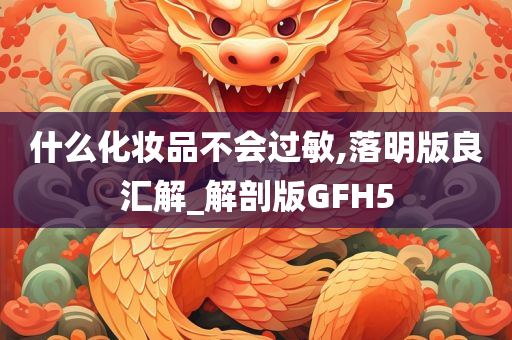 什么化妆品不会过敏,落明版良汇解_解剖版GFH5