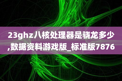 23ghz八核处理器是骁龙多少,数据资料游戏版_标准版7876