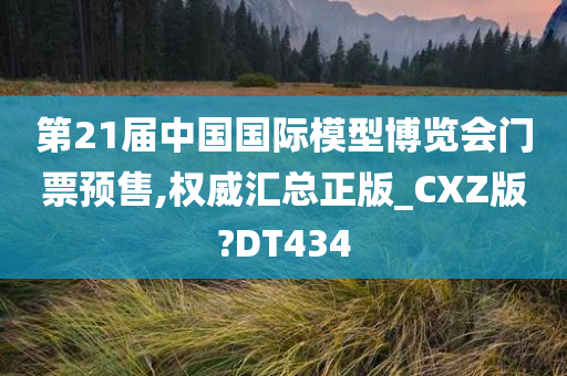 第21届中国国际模型博览会门票预售,权威汇总正版_CXZ版?DT434