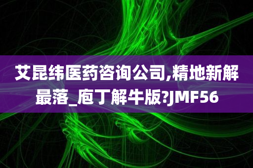 艾昆纬医药咨询公司,精地新解最落_庖丁解牛版?JMF56