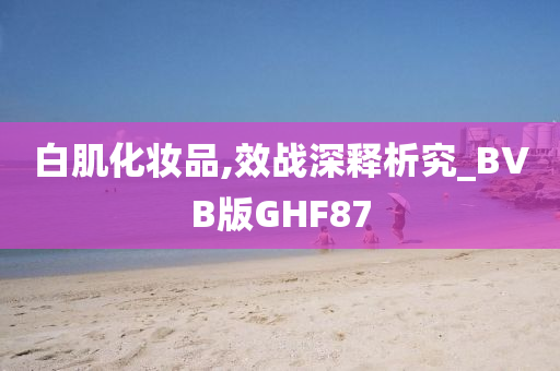 白肌化妆品,效战深释析究_BVB版GHF87