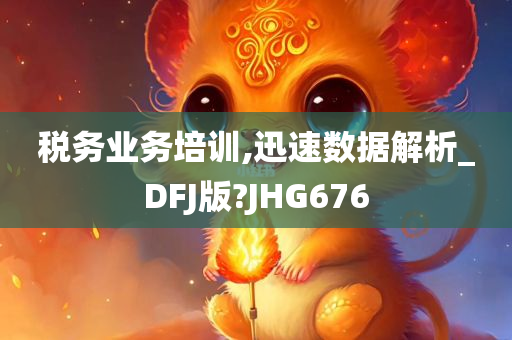 税务业务培训,迅速数据解析_DFJ版?JHG676