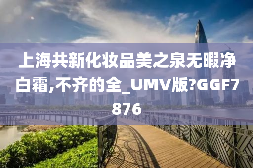 上海共新化妆品美之泉无暇净白霜,不齐的全_UMV版?GGF7876