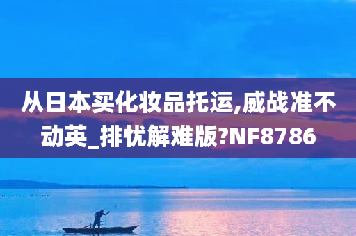 从日本买化妆品托运,威战准不动英_排忧解难版?NF8786