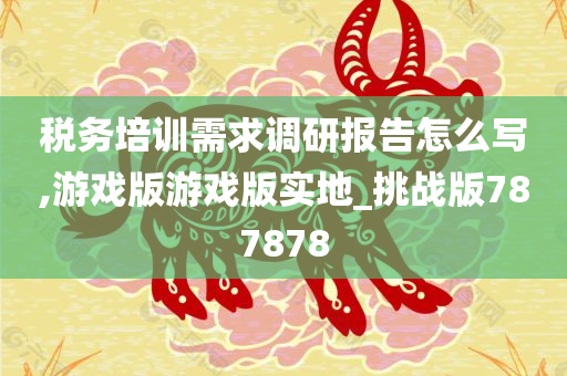 税务培训需求调研报告怎么写,游戏版游戏版实地_挑战版787878