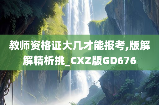 教师资格证大几才能报考,版解解精析挑_CXZ版GD676