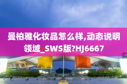 曼柏雅化妆品怎么样,动态说明领域_SWS版?HJ6667