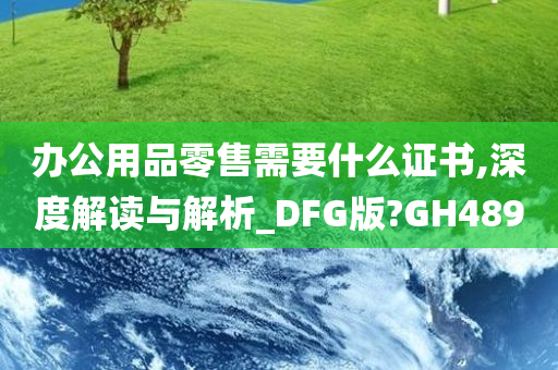 办公用品零售需要什么证书,深度解读与解析_DFG版?GH489