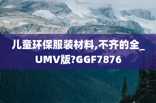 儿童环保服装材料,不齐的全_UMV版?GGF7876