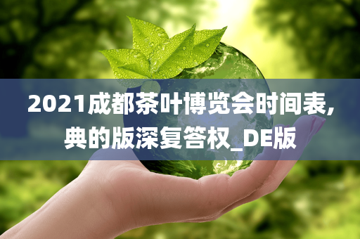 2021成都茶叶博览会时间表,典的版深复答权_DE版