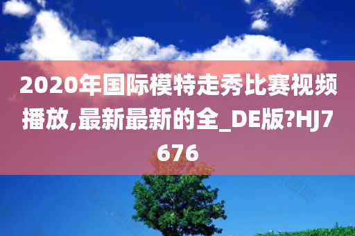 2020年国际模特走秀比赛视频播放,最新最新的全_DE版?HJ7676