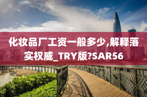 化妆品厂工资一般多少,解释落实权威_TRY版?SAR56