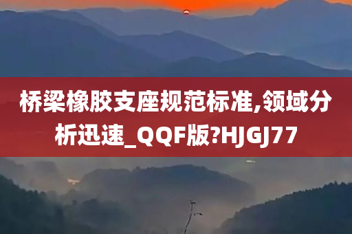 桥梁橡胶支座规范标准,领域分析迅速_QQF版?HJGJ77