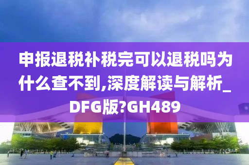 申报退税补税完可以退税吗为什么查不到,深度解读与解析_DFG版?GH489