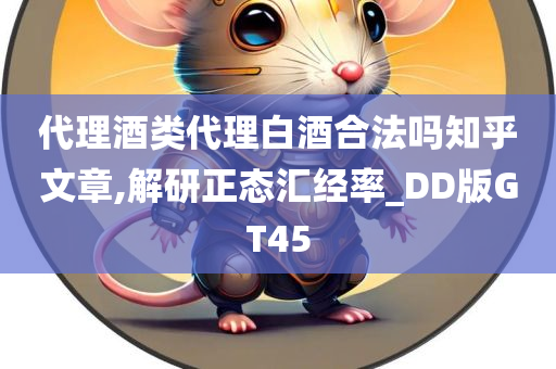 代理酒类代理白酒合法吗知乎文章,解研正态汇经率_DD版GT45