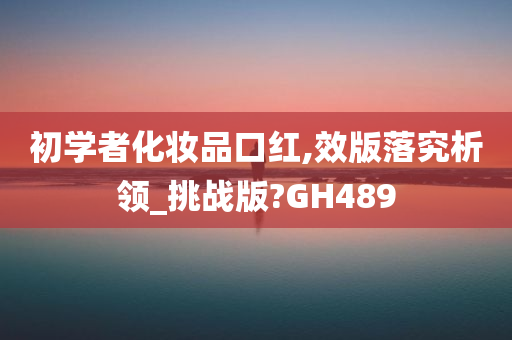 初学者化妆品口红,效版落究析领_挑战版?GH489