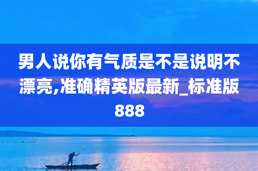 男人说你有气质是不是说明不漂亮,准确精英版最新_标准版888